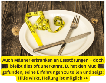 Auch Männer erkranken an Essstörungen - doch bleibt dies oft unerkannt. D. hat den Mut gefunden, seine Erfahrungen zu teilen und damit anderen Mut zu machen